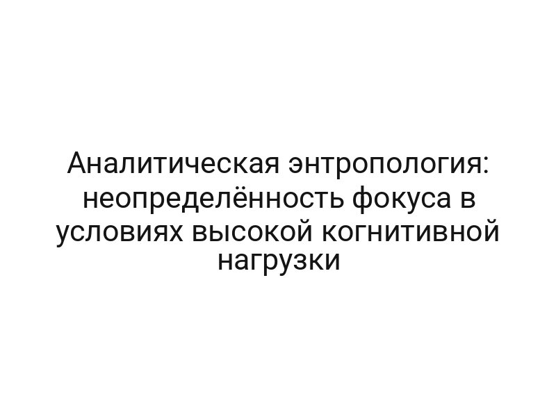 Аналитическая энтропология: неопределённость фокуса в условиях высокой когнитивной нагрузки