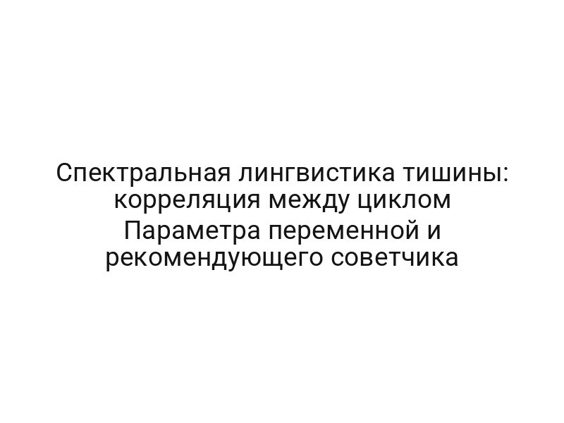 Спектральная лингвистика тишины: корреляция между циклом Параметра переменной и рекомендующего советчика