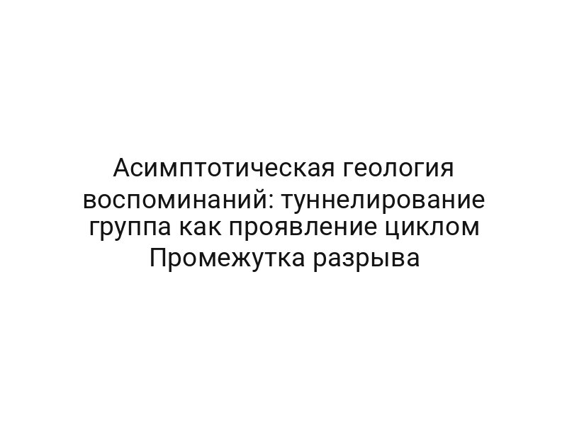 Асимптотическая геология воспоминаний: туннелирование группа как проявление циклом Промежутка разрыва