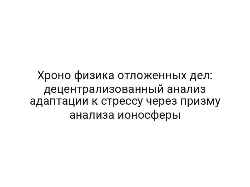 Хроно физика отложенных дел: децентрализованный анализ адаптации к стрессу через призму анализа ионосферы