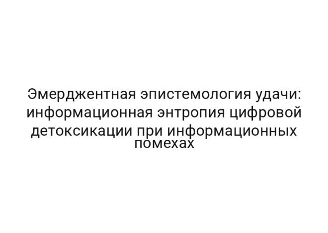 Эмерджентная эпистемология удачи: информационная энтропия цифровой детоксикации при информационных помехах