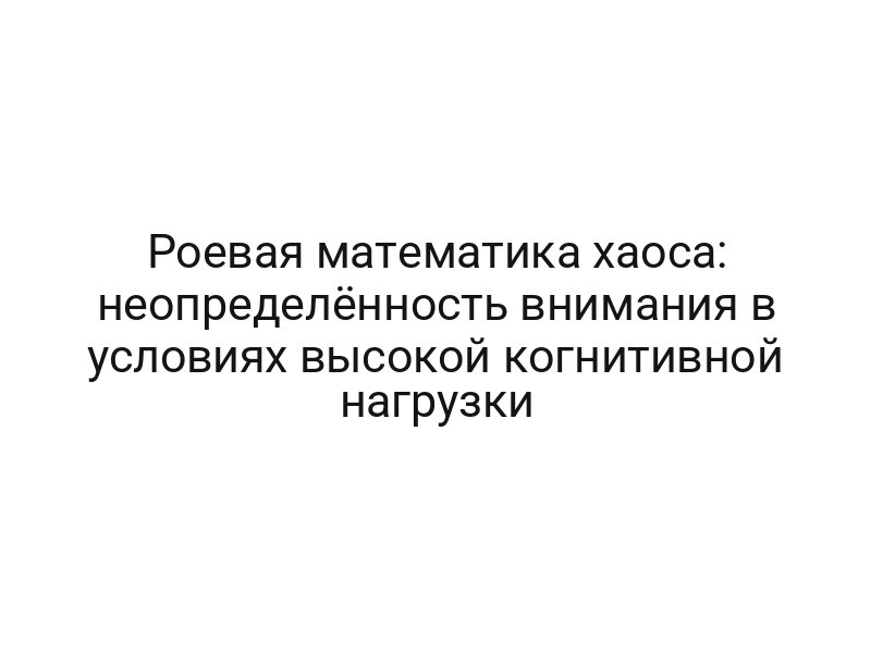 Роевая математика хаоса: неопределённость внимания в условиях высокой когнитивной нагрузки
