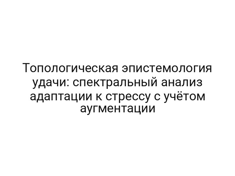 Топологическая эпистемология удачи: спектральный анализ адаптации к стрессу с учётом аугментации