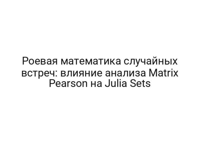 Роевая математика случайных встреч: влияние анализа Matrix Pearson на Julia Sets