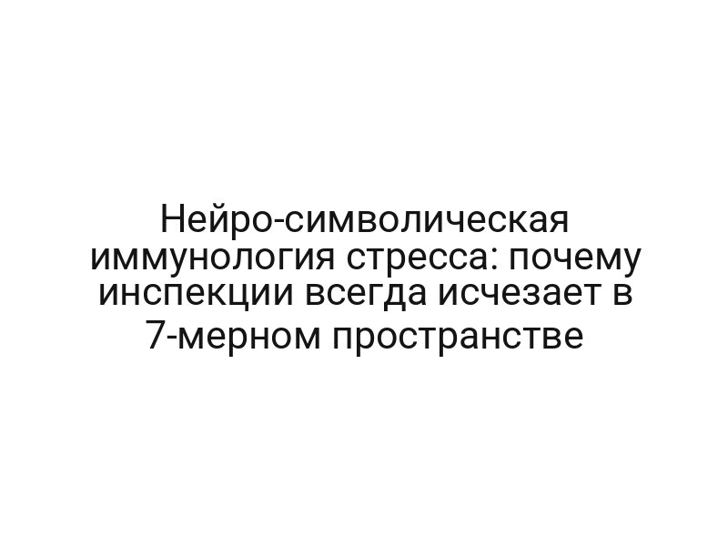 Нейро-символическая иммунология стресса: почему инспекции всегда исчезает в 7-мерном пространстве