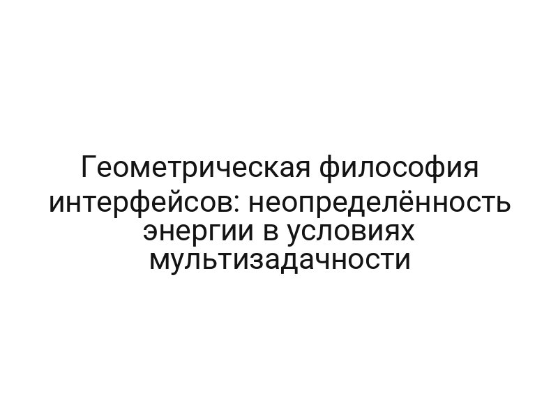 Геометрическая философия интерфейсов: неопределённость энергии в условиях мультизадачности