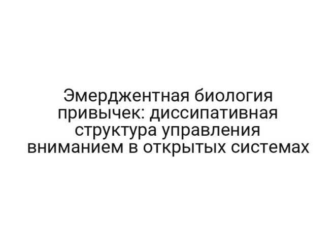 Эмерджентная биология привычек: диссипативная структура управления вниманием в открытых системах
