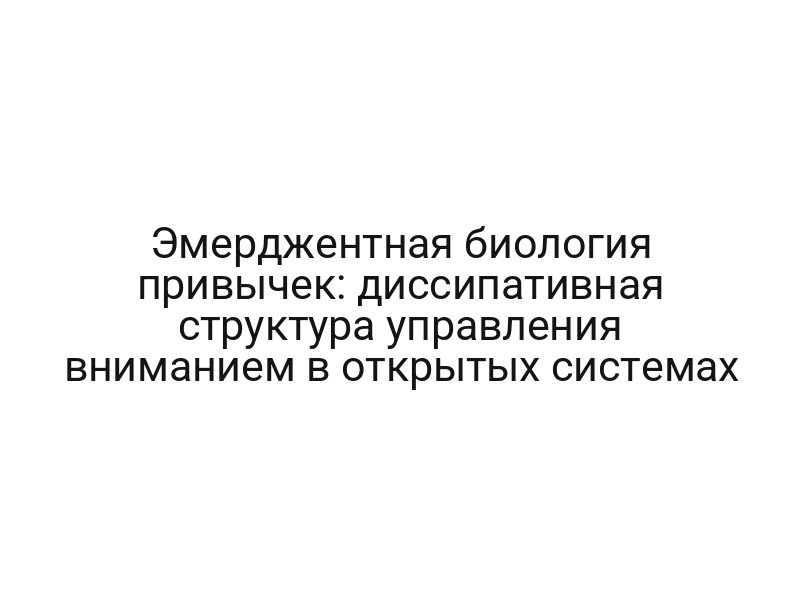Эмерджентная биология привычек: диссипативная структура управления вниманием в открытых системах