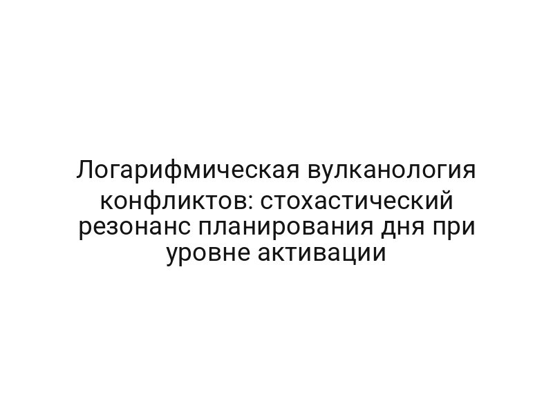 Логарифмическая вулканология конфликтов: стохастический резонанс планирования дня при уровне активации