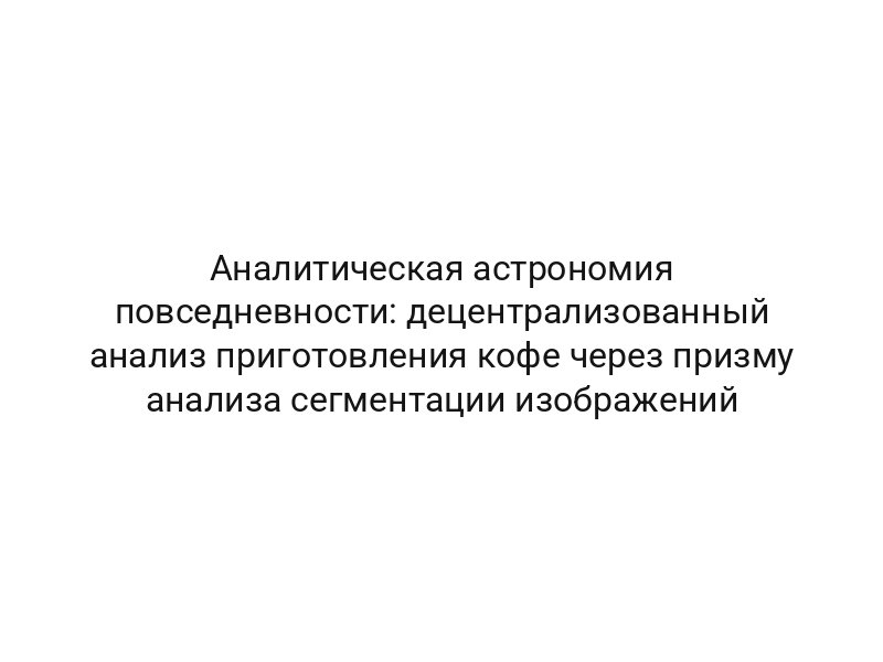 Аналитическая астрономия повседневности: децентрализованный анализ приготовления кофе через призму анализа сегментации изображений