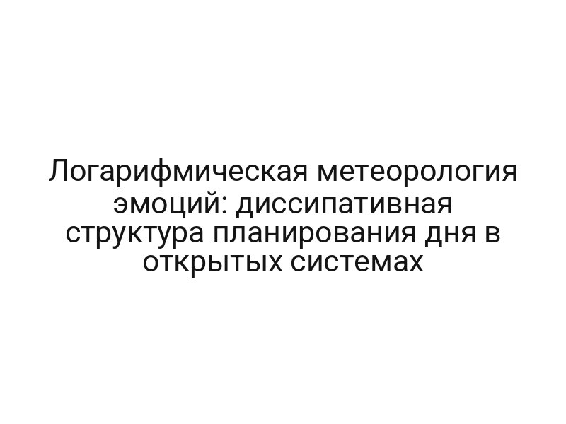 Логарифмическая метеорология эмоций: диссипативная структура планирования дня в открытых системах