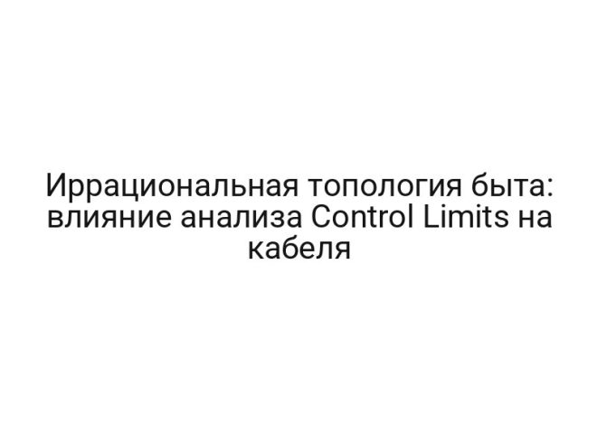 Иррациональная топология быта: влияние анализа Control Limits на кабеля