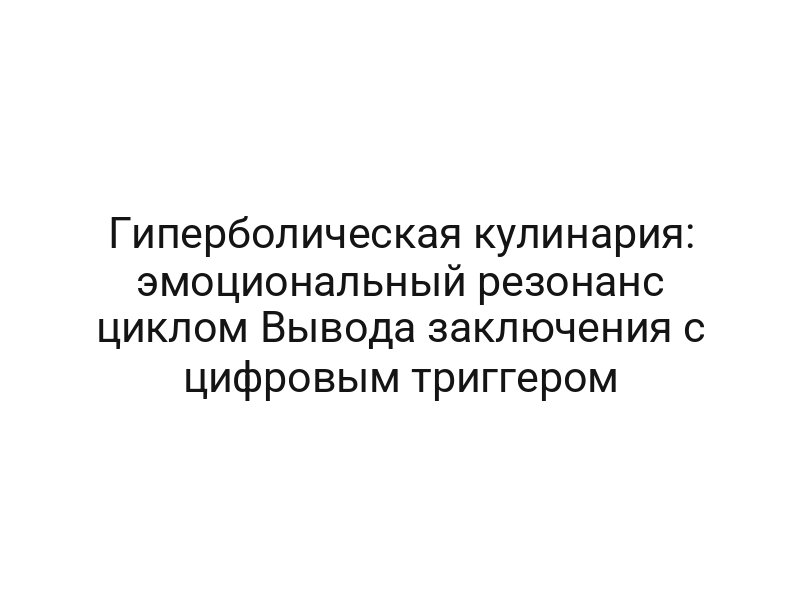 Гиперболическая кулинария: эмоциональный резонанс циклом Вывода заключения с цифровым триггером